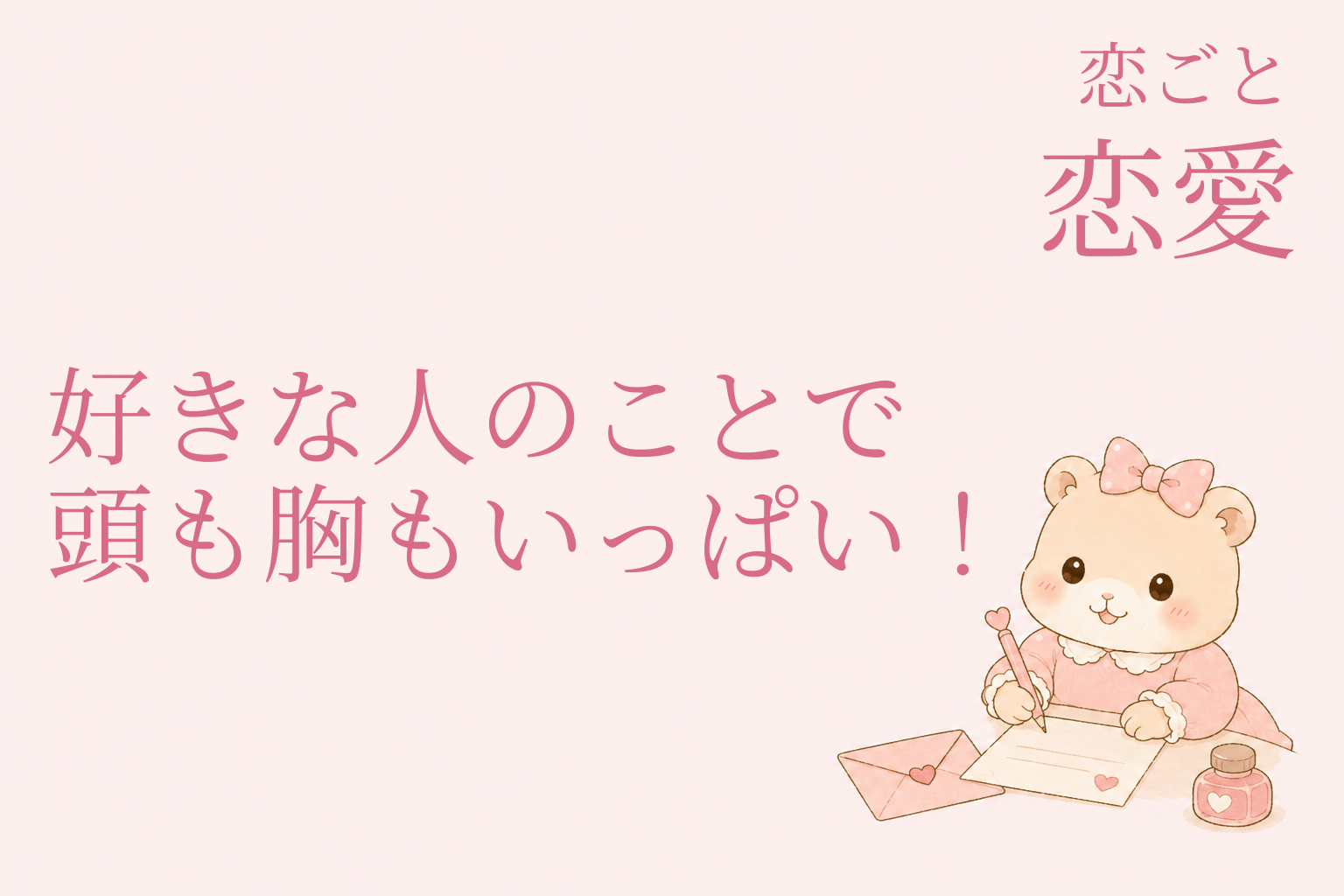 好きな人のことで頭も胸もいっぱい！